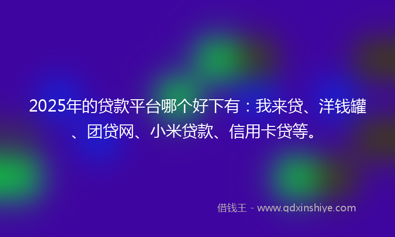 2025年的贷款平台哪个好下有：我来贷、洋钱罐、团贷网、小米贷款、信用卡贷等。