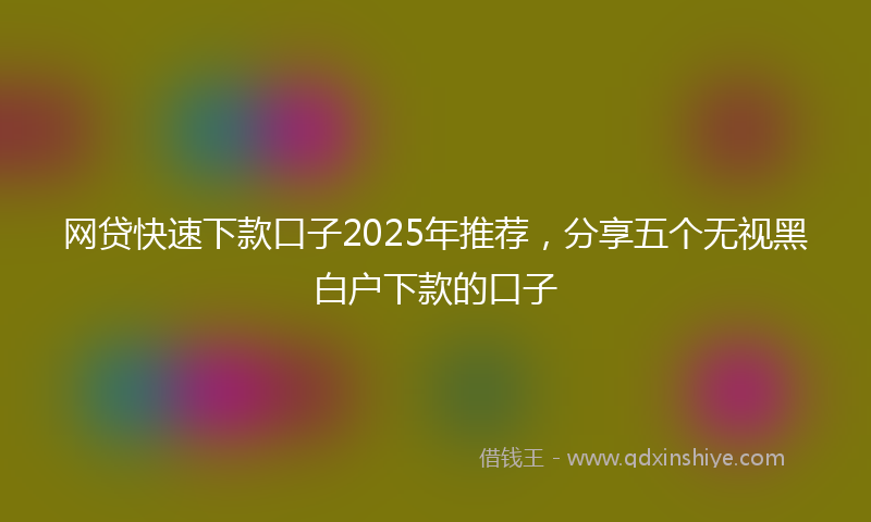 网贷快速下款口子2025年推荐，分享五个无视黑白户下款的口子