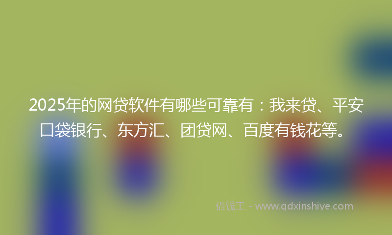 2025年的网贷软件有哪些可靠有：我来贷、平安口袋银行、东方汇、团贷网、百度有钱花等。