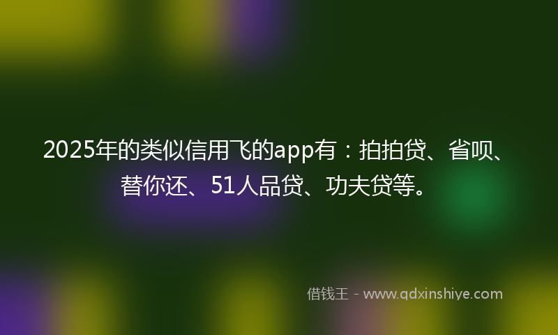 2025年的类似信用飞的app有：拍拍贷、省呗、替你还、51人品贷、功夫贷等。