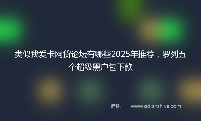 类似我爱卡网贷论坛有哪些2025年推荐，罗列五个超级黑户包下款