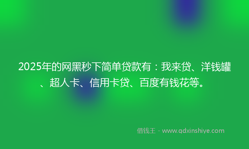 2025年的网黑秒下简单贷款有：我来贷、洋钱罐、超人卡、信用卡贷、百度有钱花等。