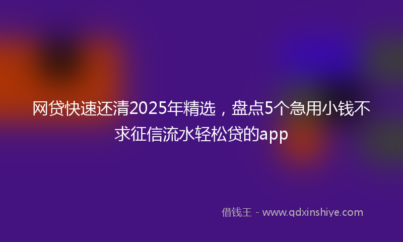 网贷快速还清2025年精选，盘点5个急用小钱不求征信流水轻松贷的app