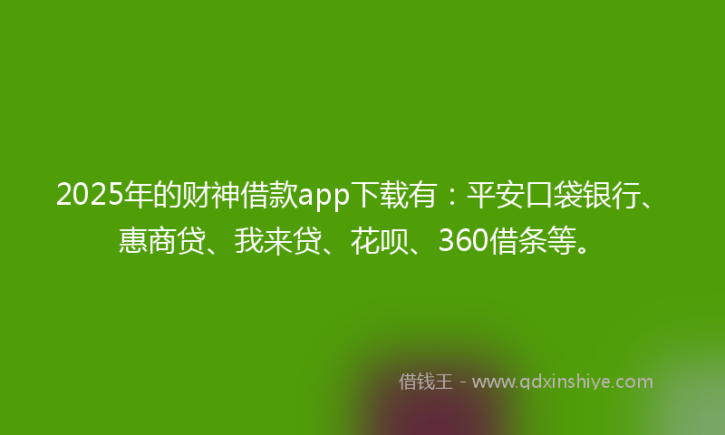 2025年的财神借款app下载有：平安口袋银行、惠商贷、我来贷、花呗、360借条等。