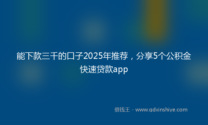 能下款三千的口子2025年推荐，分享5个公积金快速贷款app