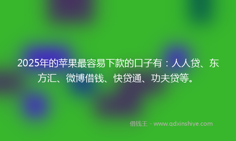 2025年的苹果最容易下款的口子有：人人贷、东方汇、微博借钱、快贷通、功夫贷等。