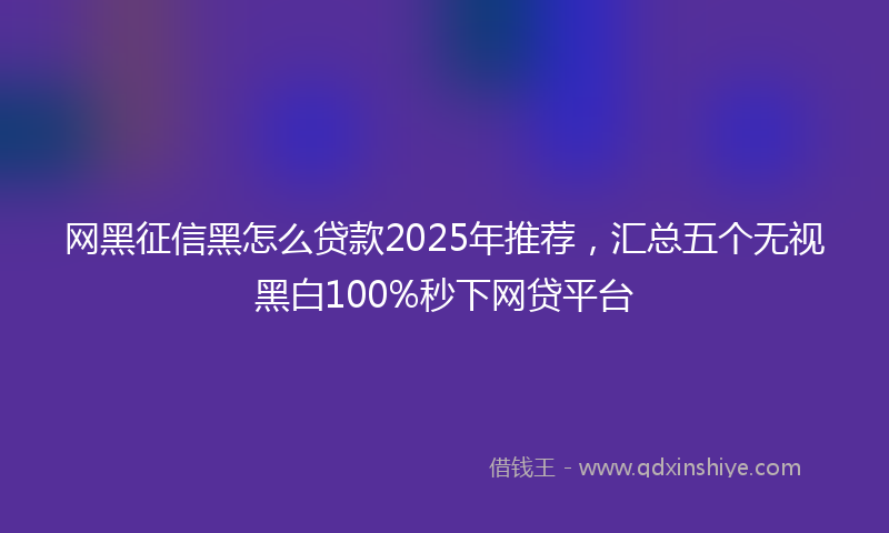 网黑征信黑怎么贷款2025年推荐，汇总五个无视黑白100%秒下网贷平台