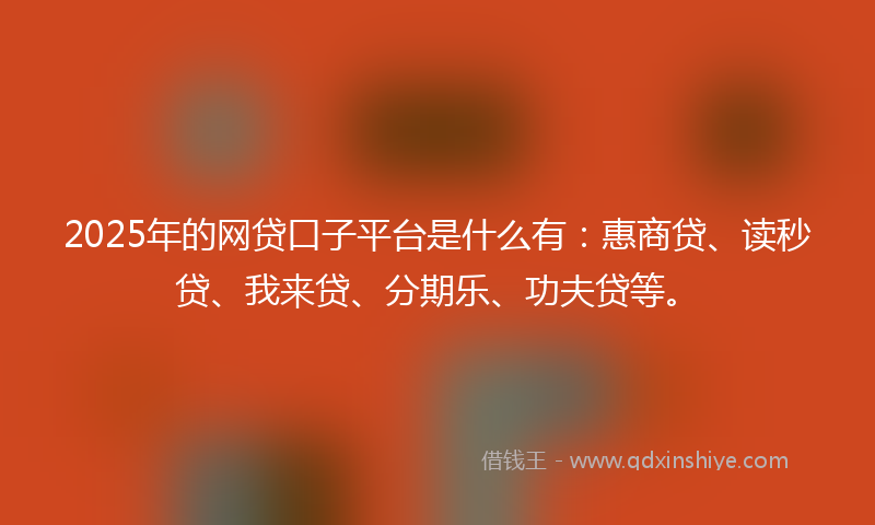 2025年的网贷口子平台是什么有：惠商贷、读秒贷、我来贷、分期乐、功夫贷等。