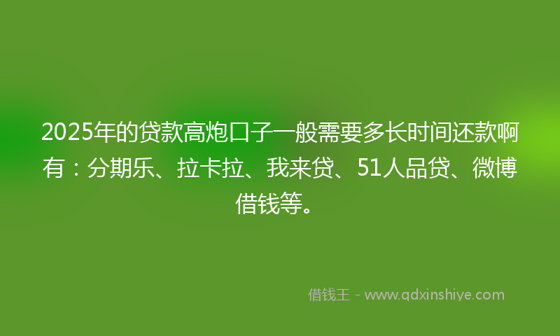 2025年的贷款高炮口子一般需要多长时间还款啊有：分期乐、拉卡拉、我来贷、51人品贷、微博借钱等。
