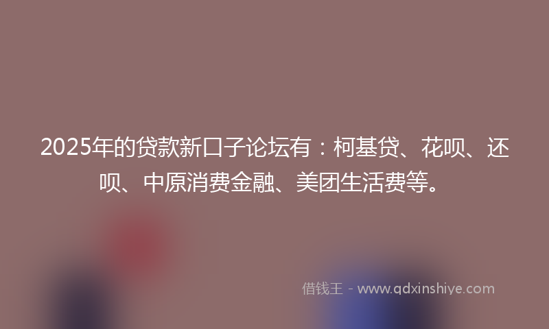 2025年的贷款新口子论坛有：柯基贷、花呗、还呗、中原消费金融、美团生活费等。