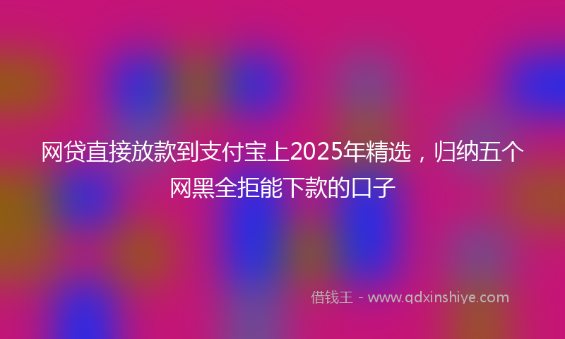 网贷直接放款到支付宝上2025年精选，归纳五个网黑全拒能下款的口子
