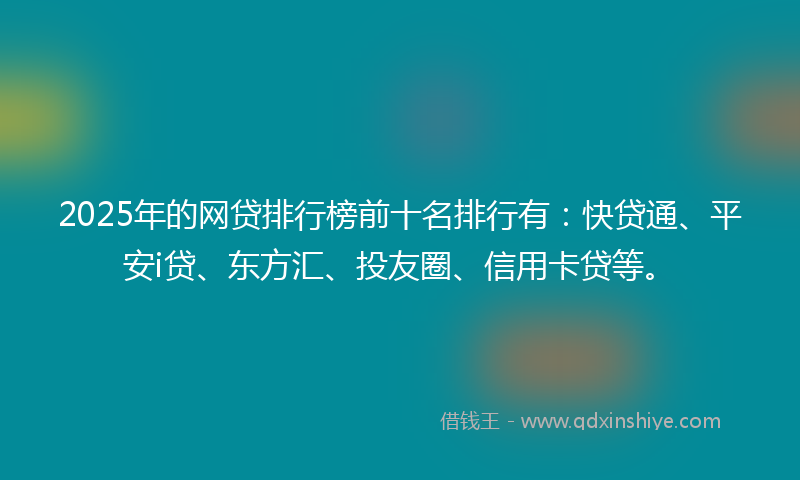 2025年的网贷排行榜前十名排行有：快贷通、平安i贷、东方汇、投友圈、信用卡贷等。