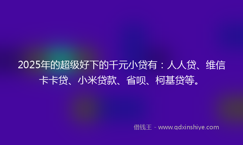 2025年的超级好下的千元小贷有：人人贷、维信卡卡贷、小米贷款、省呗、柯基贷等。