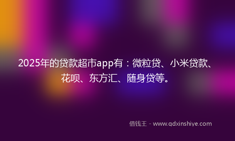 2025年的贷款超市app有：微粒贷、小米贷款、花呗、东方汇、随身贷等。