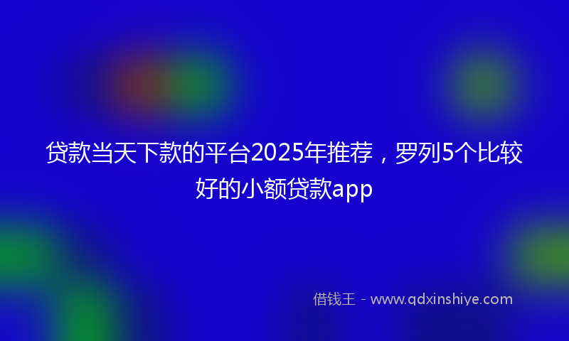 贷款当天下款的平台2025年推荐，罗列5个比较好的小额贷款app