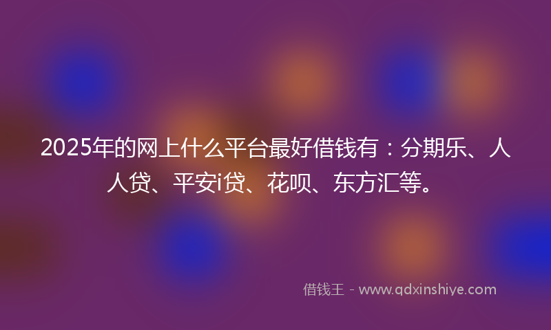 2025年的网上什么平台最好借钱有：分期乐、人人贷、平安i贷、花呗、东方汇等。