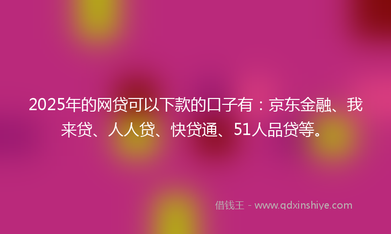 2025年的网贷可以下款的口子有：京东金融、我来贷、人人贷、快贷通、51人品贷等。