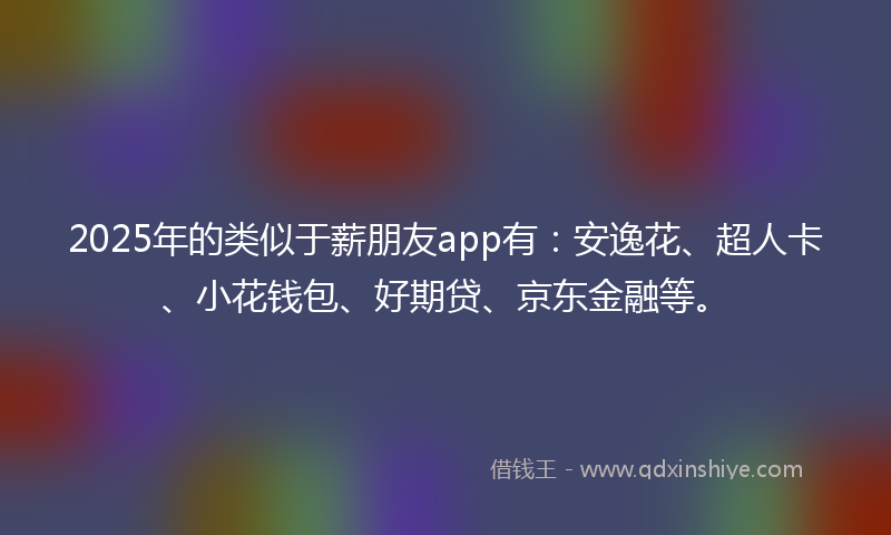 2025年的类似于薪朋友app有：安逸花、超人卡、小花钱包、好期贷、京东金融等。