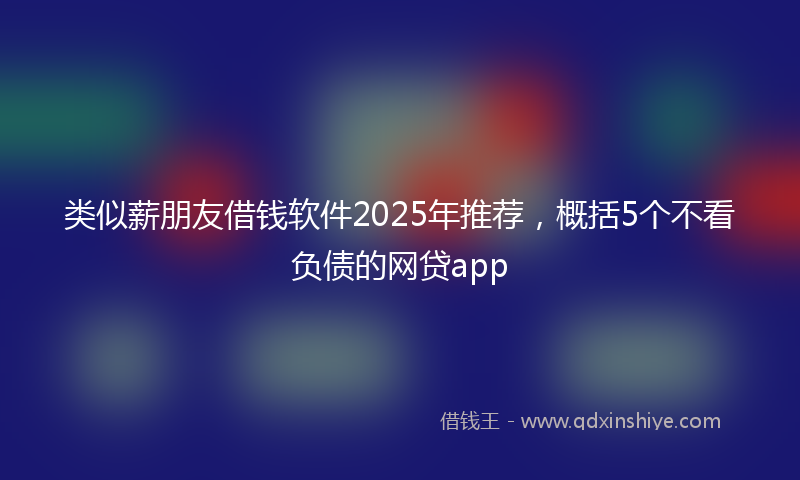 类似薪朋友借钱软件2025年推荐，概括5个不看负债的网贷app