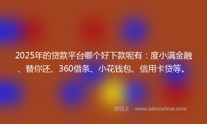 2025年的贷款平台哪个好下款呢有：度小满金融、替你还、360借条、小花钱包、信用卡贷等。