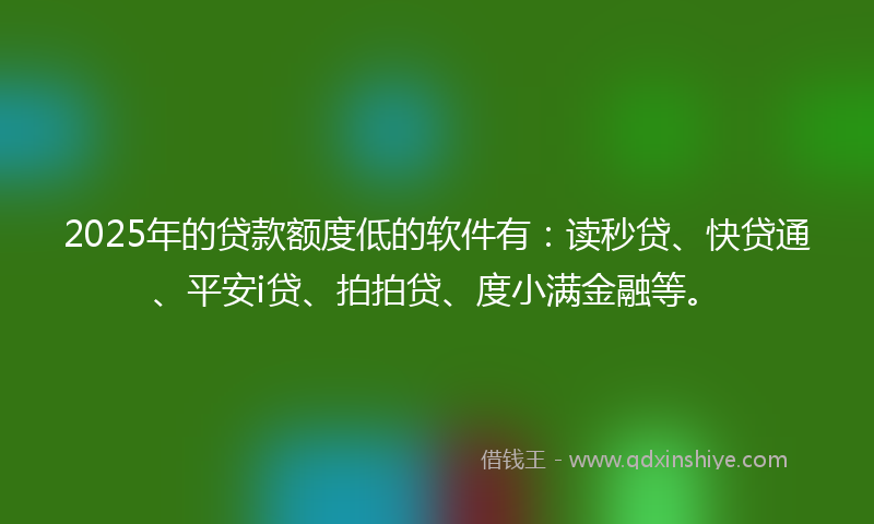 2025年的贷款额度低的软件有：读秒贷、快贷通、平安i贷、拍拍贷、度小满金融等。