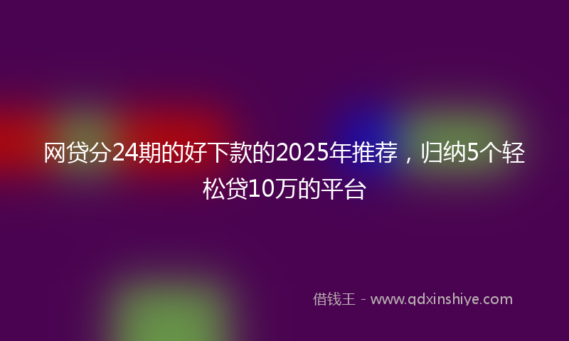 网贷分24期的好下款的2025年推荐，归纳5个轻松贷10万的平台