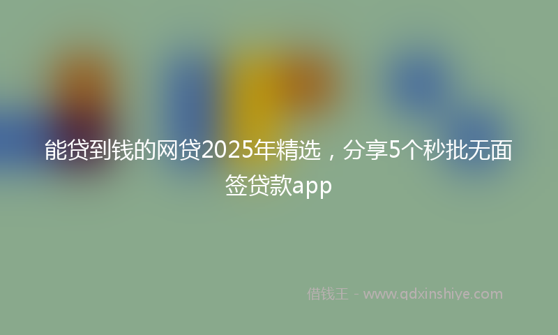 能贷到钱的网贷2025年精选，分享5个秒批无面签贷款app