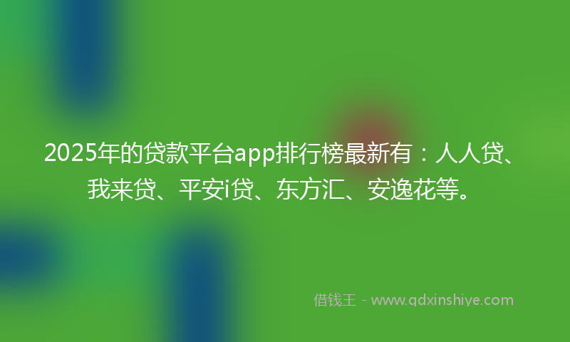 2025年的贷款平台app排行榜最新有：人人贷、我来贷、平安i贷、东方汇、安逸花等。