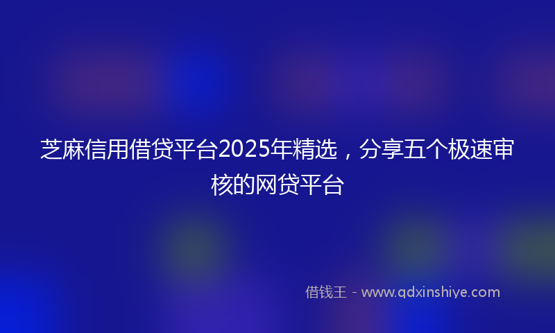 芝麻信用借贷平台2025年精选，分享五个极速审核的网贷平台