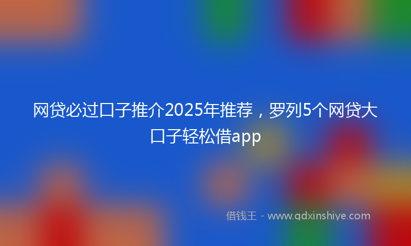 网贷必过口子推介2025年推荐，罗列5个网贷大口子轻松借app