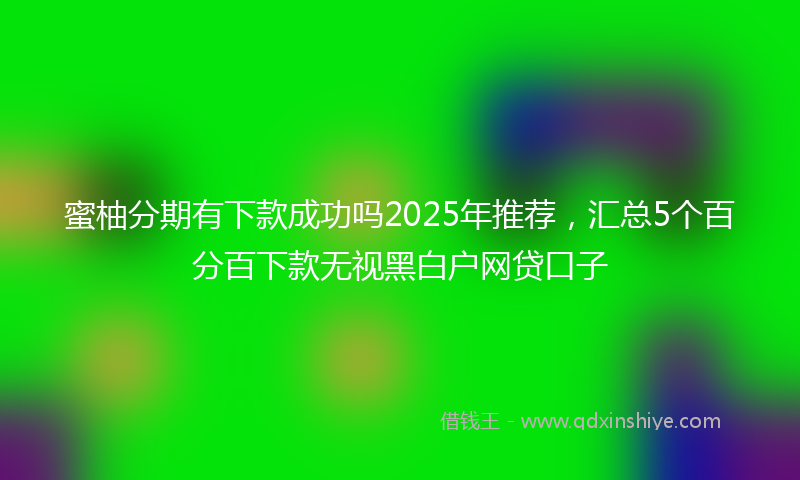 蜜柚分期有下款成功吗2025年推荐，汇总5个百分百下款无视黑白户网贷口子