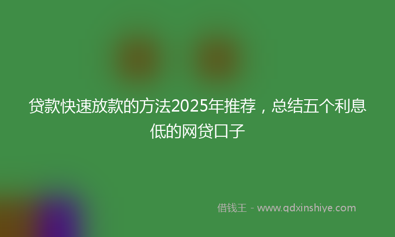 贷款快速放款的方法2025年推荐，总结五个利息低的网贷口子