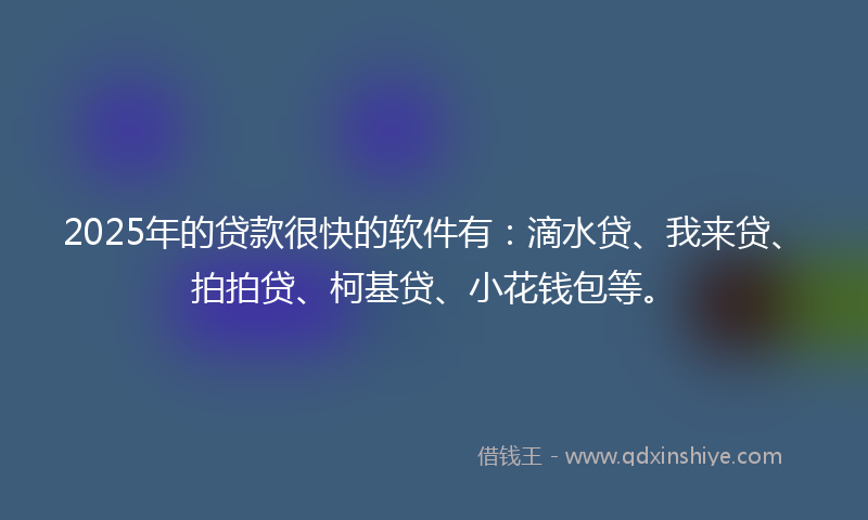 2025年的贷款很快的软件有：滴水贷、我来贷、拍拍贷、柯基贷、小花钱包等。