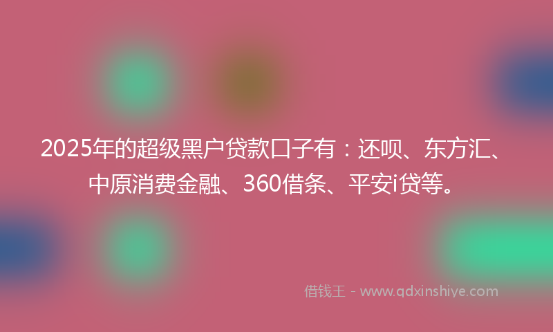 2025年的超级黑户贷款口子有：还呗、东方汇、中原消费金融、360借条、平安i贷等。