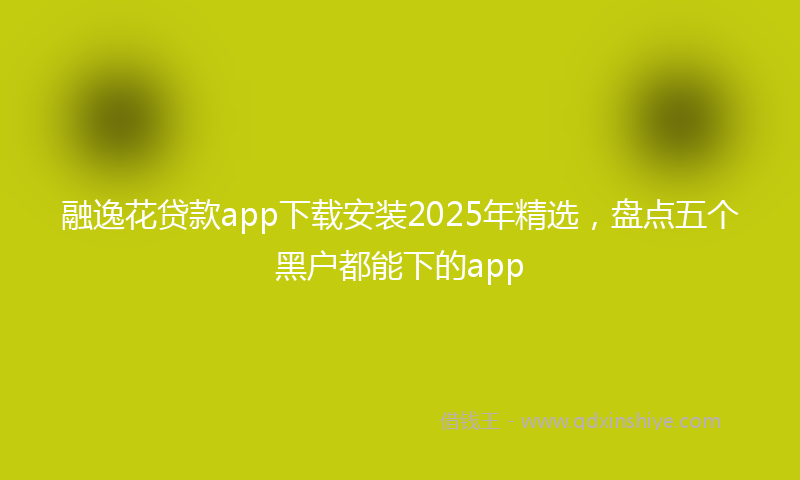 融逸花贷款app下载安装2025年精选，盘点五个黑户都能下的app