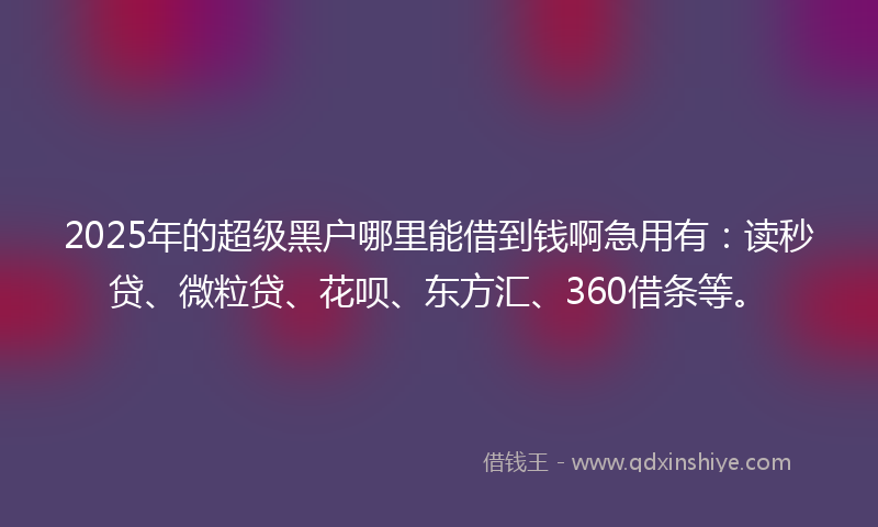 2025年的超级黑户哪里能借到钱啊急用有：读秒贷、微粒贷、花呗、东方汇、360借条等。
