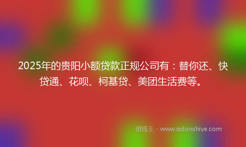 2025年的贵阳小额贷款正规公司有：替你还、快贷通、花呗、柯基贷、美团生活费等。