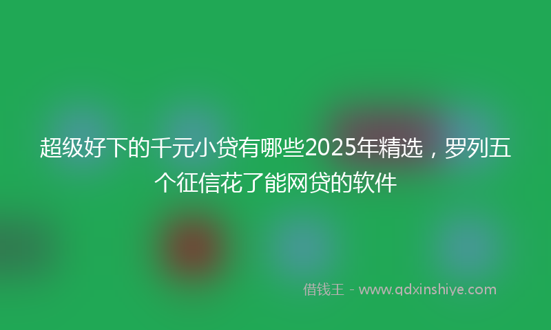 超级好下的千元小贷有哪些2025年精选，罗列五个征信花了能网贷的软件