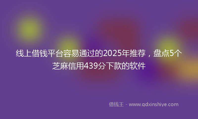 线上借钱平台容易通过的2025年推荐，盘点5个芝麻信用439分下款的软件