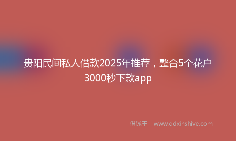贵阳民间私人借款2025年推荐，整合5个花户3000秒下款app
