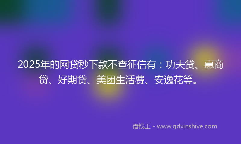 2025年的网贷秒下款不查征信有：功夫贷、惠商贷、好期贷、美团生活费、安逸花等。