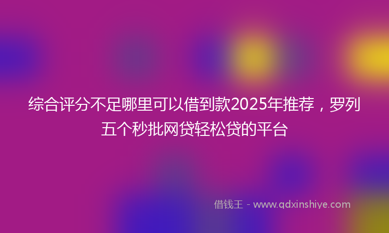 综合评分不足哪里可以借到款2025年推荐，罗列五个秒批网贷轻松贷的平台