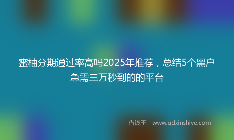 蜜柚分期通过率高吗2025年推荐，总结5个黑户急需三万秒到的的平台