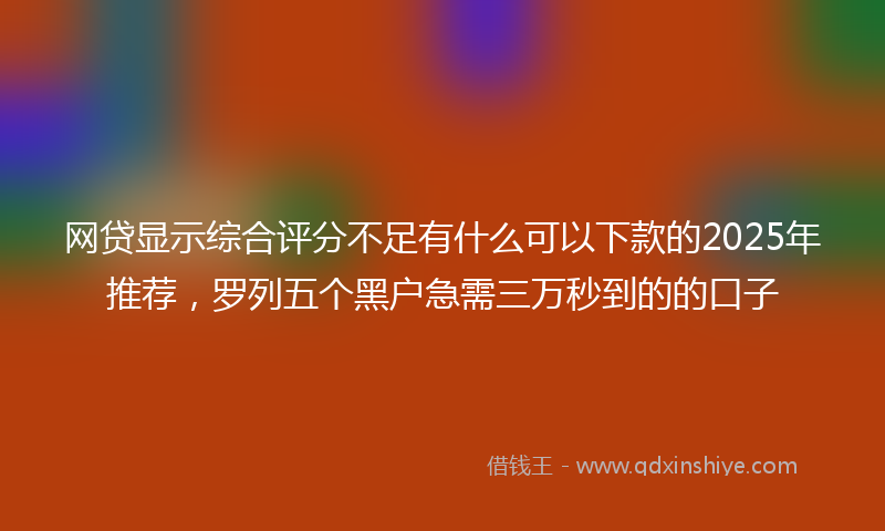 网贷显示综合评分不足有什么可以下款的2025年推荐，罗列五个黑户急需三万秒到的的口子