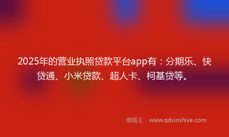 2025年的营业执照贷款平台app有：分期乐、快贷通、小米贷款、超人卡、柯基贷等。
