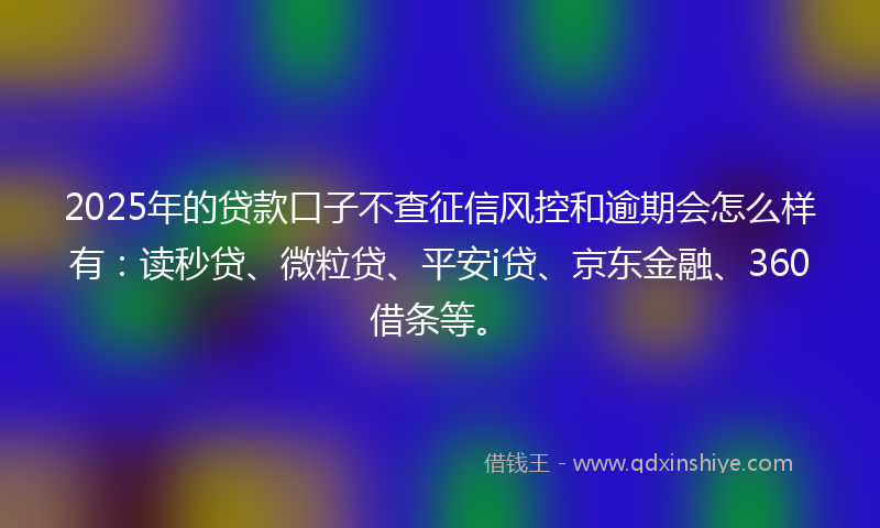 2025年的贷款口子不查征信风控和逾期会怎么样有：读秒贷、微粒贷、平安i贷、京东金融、360借条等。