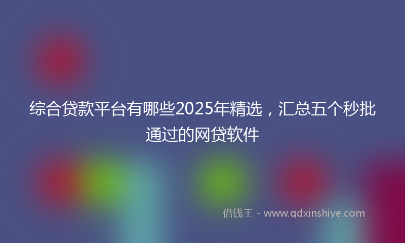 综合贷款平台有哪些2025年精选，汇总五个秒批通过的网贷软件