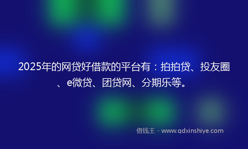 2025年的网贷好借款的平台有：拍拍贷、投友圈、e微贷、团贷网、分期乐等。