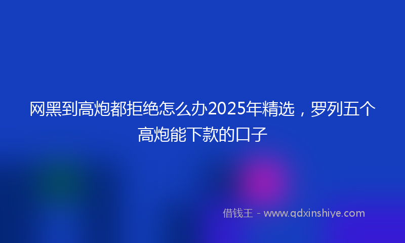 网黑到高炮都拒绝怎么办2025年精选，罗列五个高炮能下款的口子