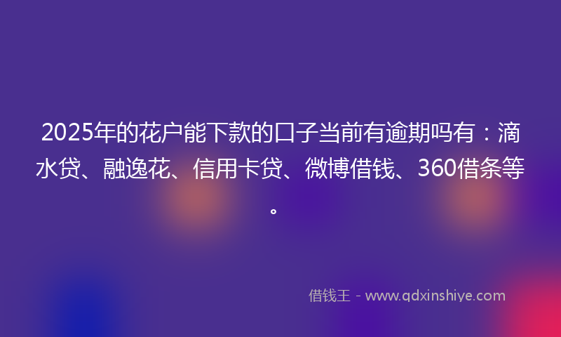 2025年的花户能下款的口子当前有逾期吗有：滴水贷、融逸花、信用卡贷、微博借钱、360借条等。